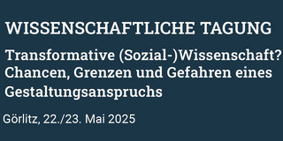 WISSENSCHAFTLICHE TAGUNG Transformative (Sozial-)Wissenschaft? Chancen, Grenzen und Gefahren eines Gestaltungsanspruchs Görlitz, 22./23. Mai 2025
